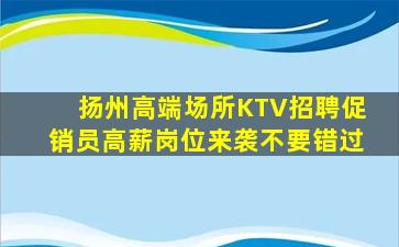 扬州高端场所KTV招聘促销员高薪岗位来袭不要错过